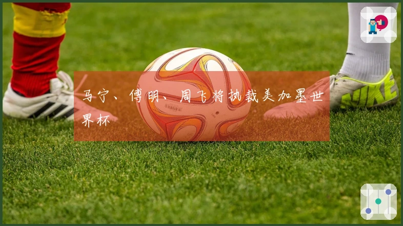 马宁、傅明、周飞将执裁美加墨世界杯