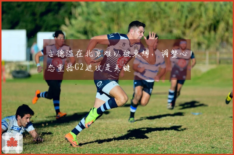 古德温在北京难以被束缚,调整心态重拾G2进攻是关键