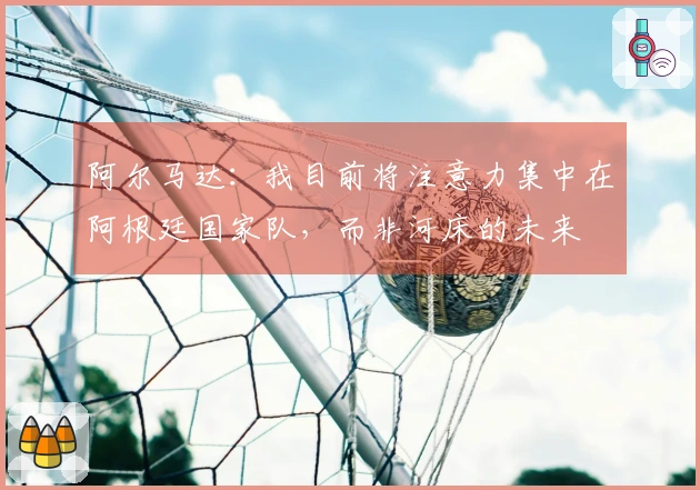 阿尔马达：我目前将注意力集中在阿根廷国家队，而非河床的未来